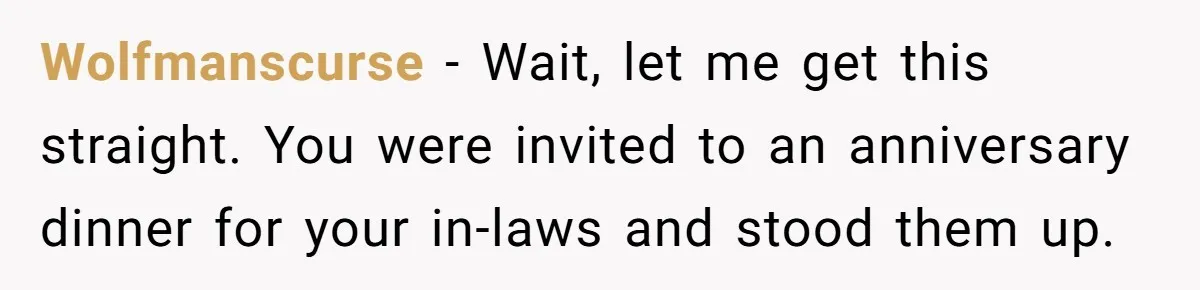 Wolfmanscurse − Wait, let me get this straight. You were invited to an anniversary dinner for your in-laws and stood them up.