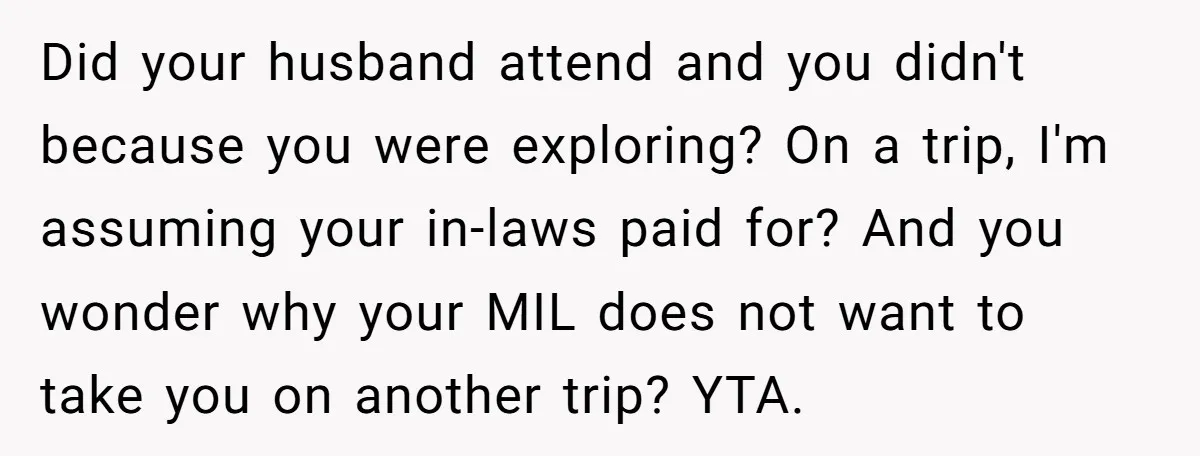 Did your husband attend and you didn't because you were exploring? On a trip, I'm assuming your in-laws paid for? And you wonder why your MIL does not want to...