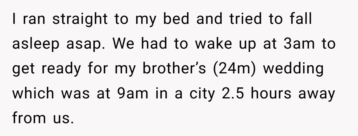 I ran straight to my bed and tried to fall asleep asap. We had to wake up at 3am to get ready for my brother’s (24m) wedding which was at...