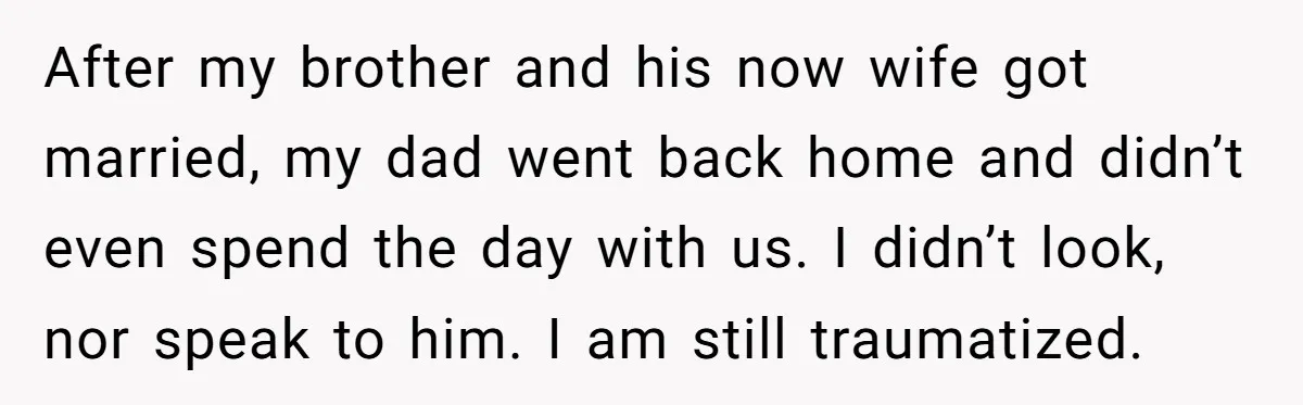 After my brother and his now wife got married, my dad went back home and didn’t even spend the day with us. I didn’t look, nor speak to him. I...