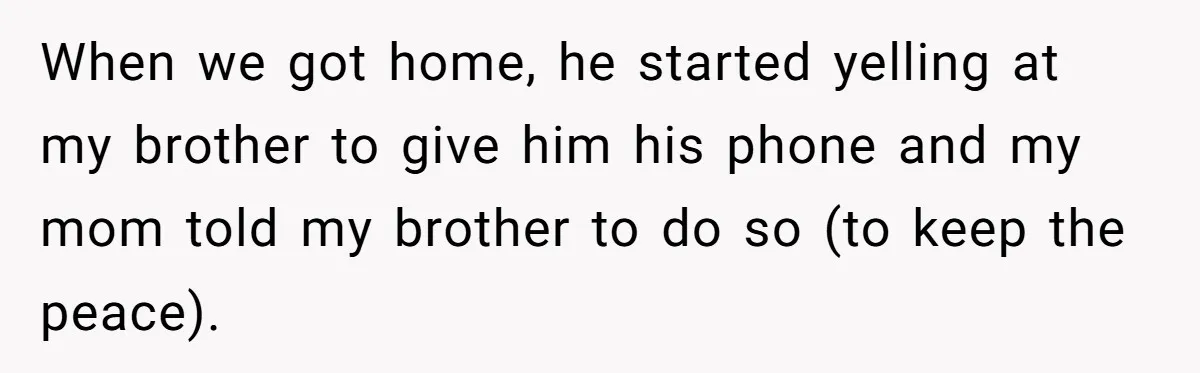 When we got home, he started yelling at my brother to give him his phone and my mom told my brother to do so (to keep the peace).