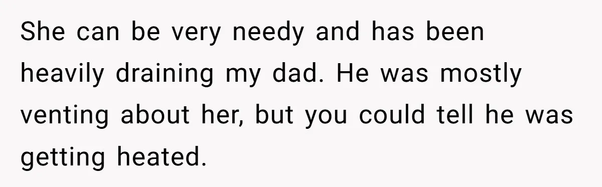 She can be very needy and has been heavily draining my dad. He was mostly venting about her, but you could tell he was getting heated.