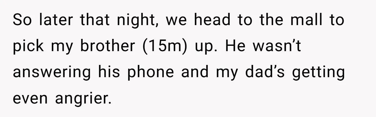 So later that night, we head to the mall to pick my brother (15m) up. He wasn’t answering his phone and my dad’s getting even angrier.