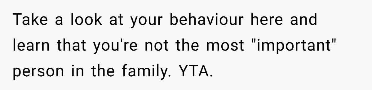 Take a look at your behaviour here and learn that you're not the most "important" person in the family. YTA.