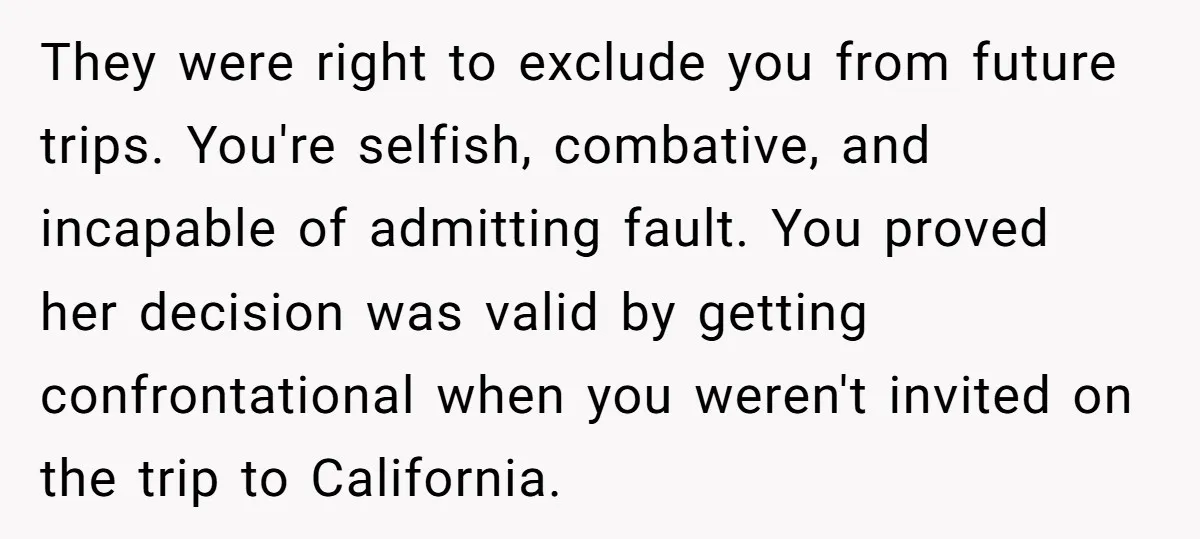 They were right to exclude you from future trips. You're selfish, combative, and incapable of admitting fault. You proved her decision was valid by getting confrontational when you weren't invited...