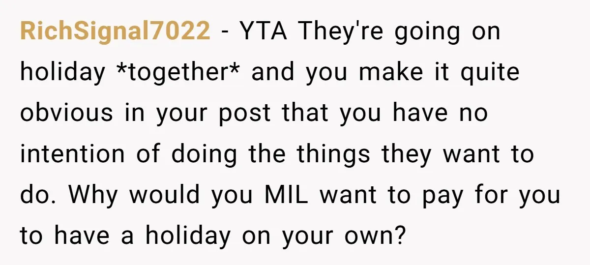 RichSignal7022 − YTA They're going on holiday *together* and you make it quite obvious in your post that you have no intention of doing the things they want to do....