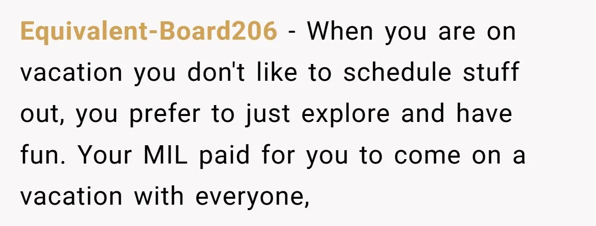 Equivalent-Board206 − When you are on vacation you don't like to schedule stuff out, you prefer to just explore and have fun. Your MIL paid for you to come on...