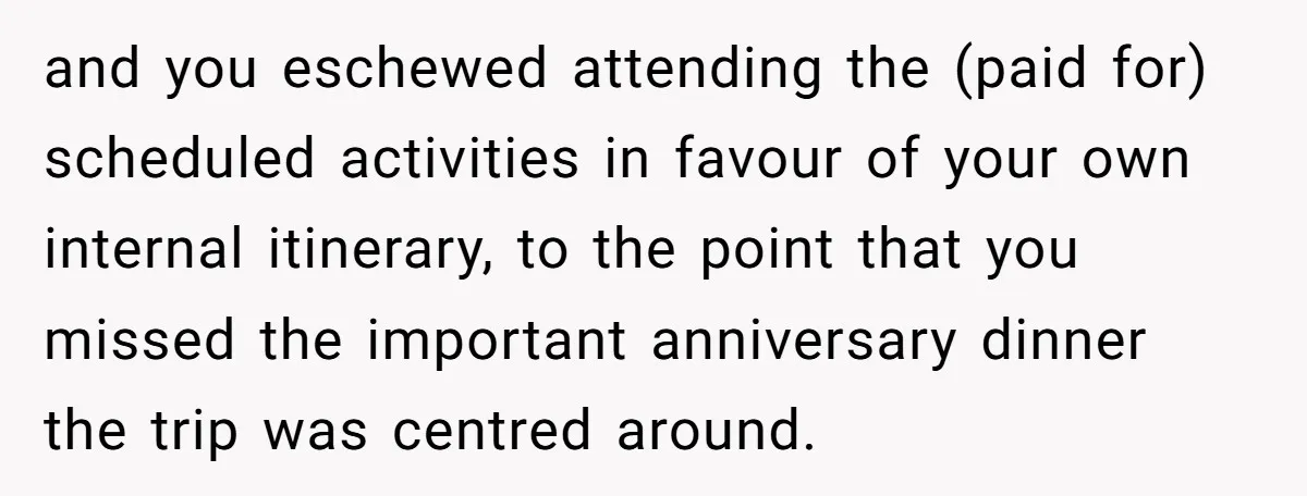 and you eschewed attending the (paid for) scheduled activities in favour of your own internal itinerary, to the point that you missed the important anniversary dinner the trip was centred...