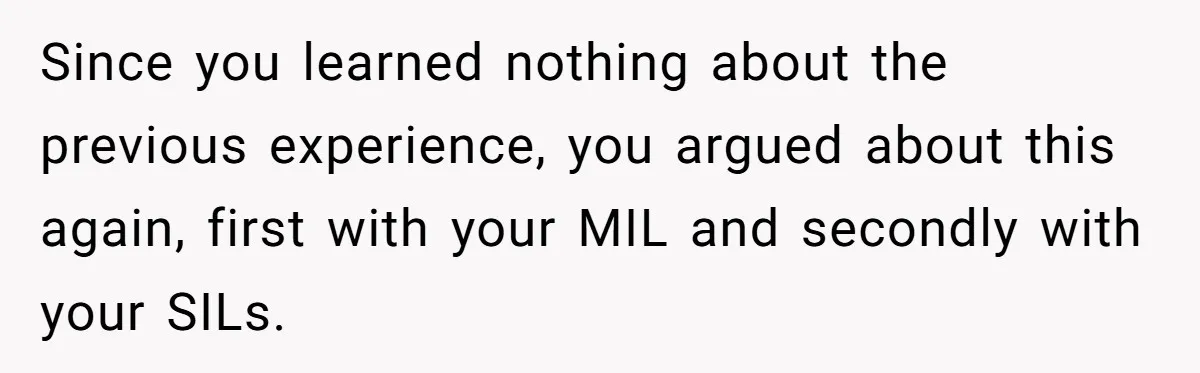 Since you learned nothing about the previous experience, you argued about this again, first with your MIL and secondly with your SILs.