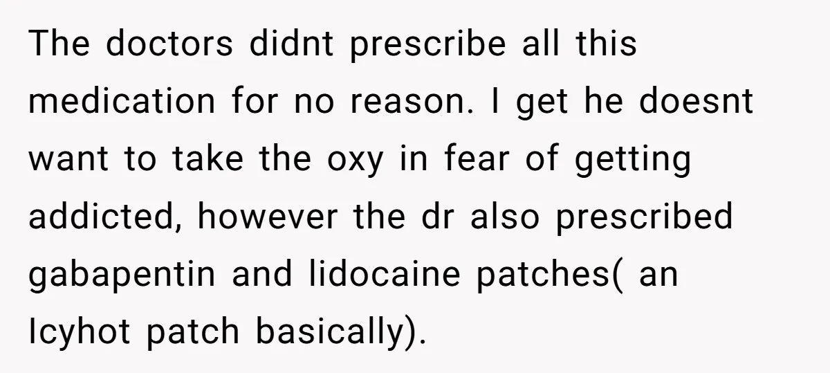 The doctors didnt prescribe all this medication for no reason. I get he doesnt want to take the oxy in fear of getting addicted, however the dr also prescribed gabapentin...