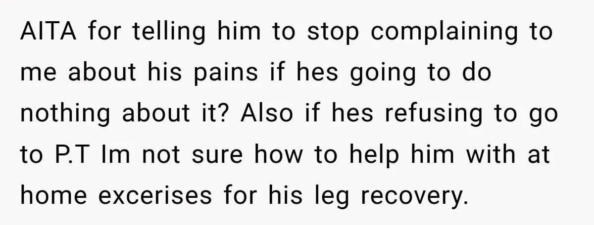 AITA for telling him to stop complaining to me about his pains if hes going to do nothing about it? Also if hes refusing to go to P.T Im not...