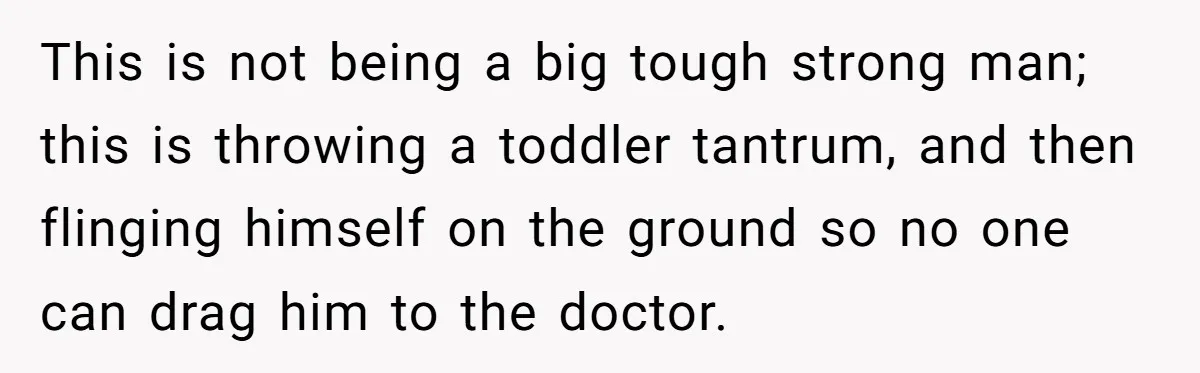 This is not being a big tough strong man; this is throwing a toddler tantrum, and then flinging himself on the ground so no one can drag him to the...