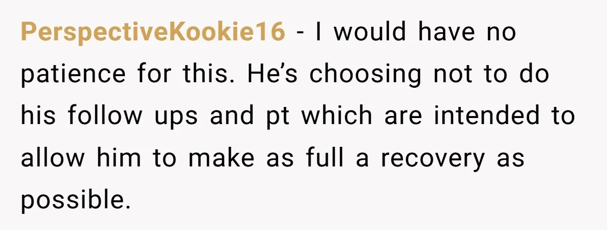 PerspectiveKookie16 − I would have no patience for this. He’s choosing not to do his follow ups and pt which are intended to allow him to make as full a...