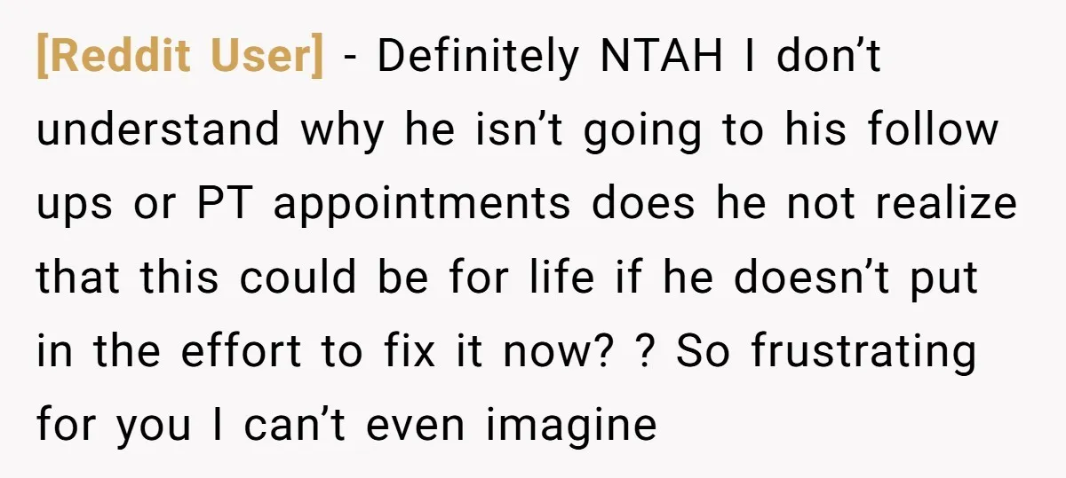 [Reddit User] − Definitely NTAH I don’t understand why he isn’t going to his follow ups or PT appointments does he not realize that this could be for life if...