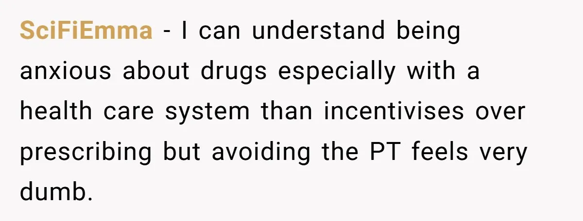 SciFiEmma − I can understand being anxious about drugs especially with a health care system than incentivises over prescribing but avoiding the PT feels very dumb.