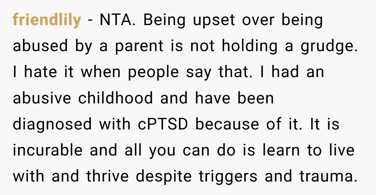friendlily - NTA. Being upset over being abused by a parent is not holding a grudge. I hate it when people say that. I had an abusive childhood and have...