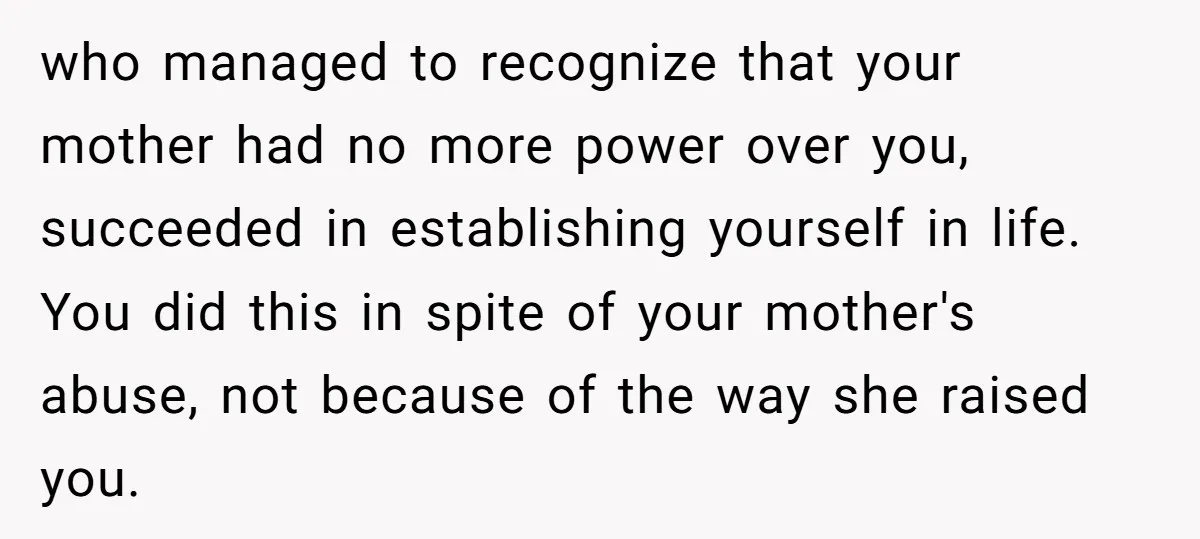 who managed to recognize that your mother had no more power over you, succeeded in establishing yourself in life. You did this in spite of your mother's abuse, not because...