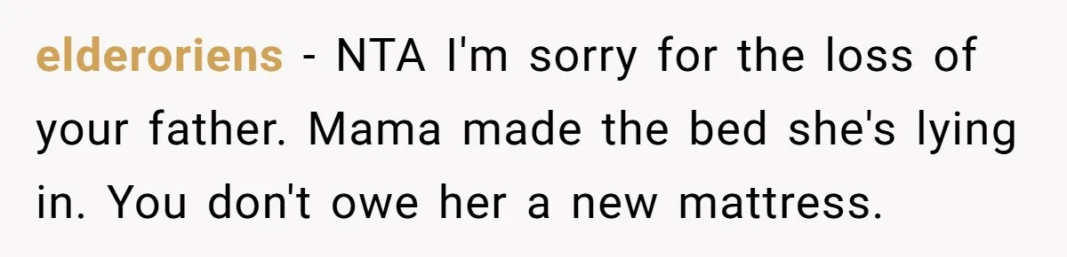 elderoriens - NTA I'm sorry for the loss of your father. Mama made the bed she's lying in. You don't owe her a new mattress.