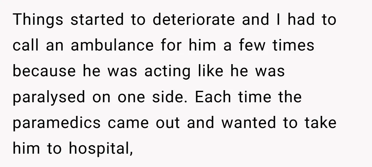 Things started to deteriorate and I had to call an ambulance for him a few times because he was acting like he was paralysed on one side. Each time the...
