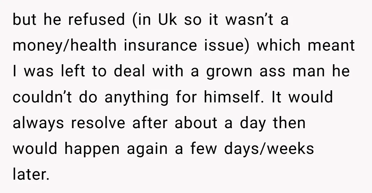but he refused (in Uk so it wasn’t a money/health insurance issue) which meant I was left to deal with a grown ass man he couldn’t do anything for himself....