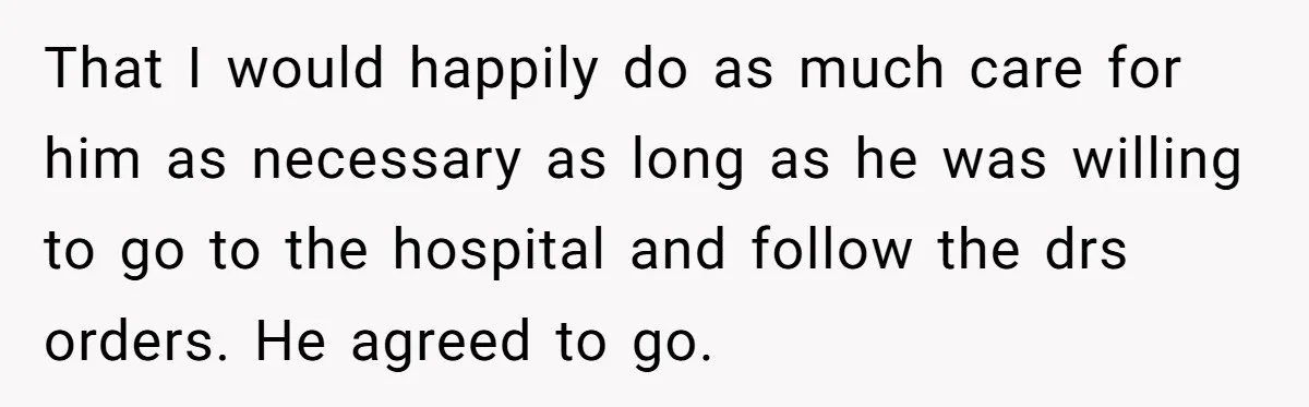 That I would happily do as much care for him as necessary as long as he was willing to go to the hospital and follow the drs orders. He agreed...