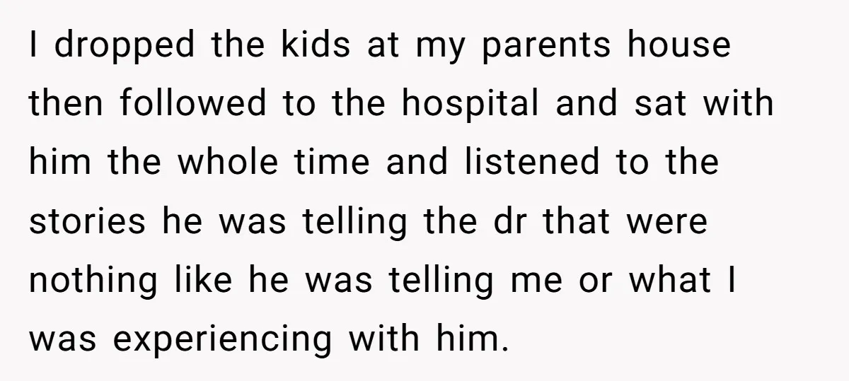 I dropped the kids at my parents house then followed to the hospital and sat with him the whole time and listened to the stories he was telling the dr...