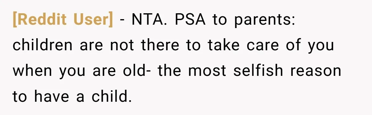 [Reddit User] - NTA. PSA to parents: children are not there to take care of you when you are old- the most selfish reason to have a child.