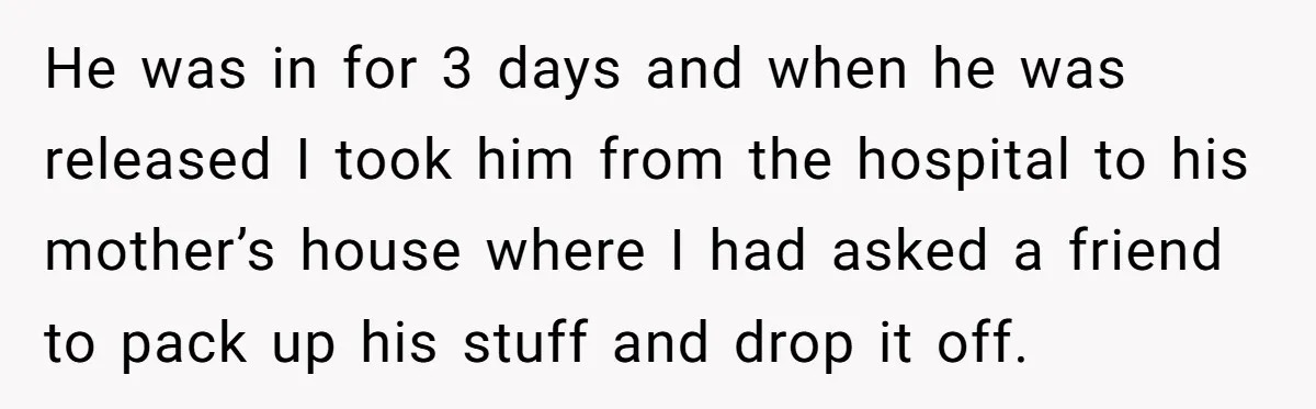 He was in for 3 days and when he was released I took him from the hospital to his mother’s house where I had asked a friend to pack up...