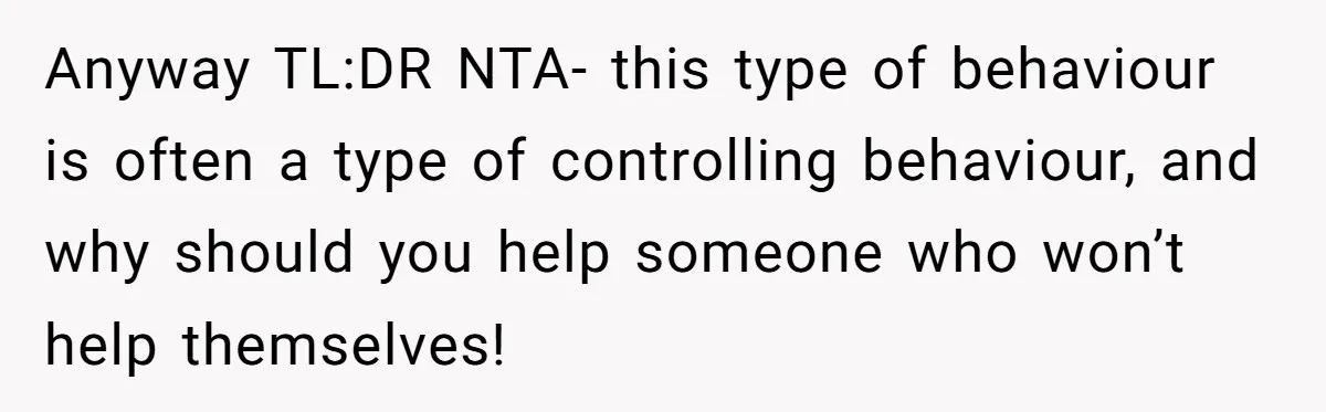Anyway TL:DR NTA- this type of behaviour is often a type of controlling behaviour, and why should you help someone who won’t help themselves!
