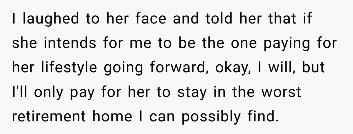 I laughed to her face and told her that if she intends for me to be the one paying for her lifestyle going forward, okay, I will, but I'll only...