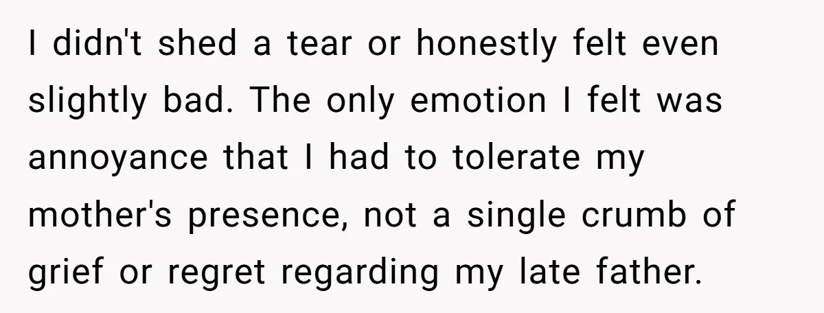 I didn't shed a tear or honestly felt even slightly bad. The only emotion I felt was annoyance that I had to tolerate my mother's presence, not a single crumb...