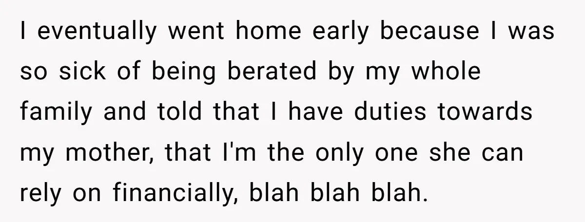 I eventually went home early because I was so sick of being berated by my whole family and told that I have duties towards my mother, that I'm the only...