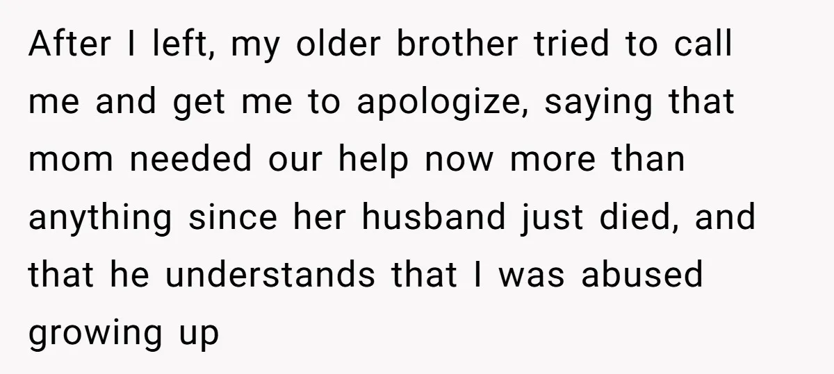 After I left, my older brother tried to call me and get me to apologize, saying that mom needed our help now more than anything since her husband just died,...