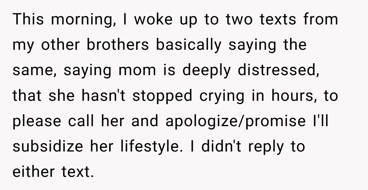 This morning, I woke up to two texts from my other brothers basically saying the same, saying mom is deeply distressed, that she hasn't stopped crying in hours, to please...