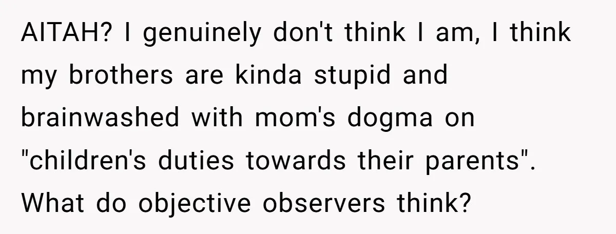 AITAH? I genuinely don't think I am, I think my brothers are kinda stupid and brainwashed with mom's dogma on "children's duties towards their parents". What do objective observers think?