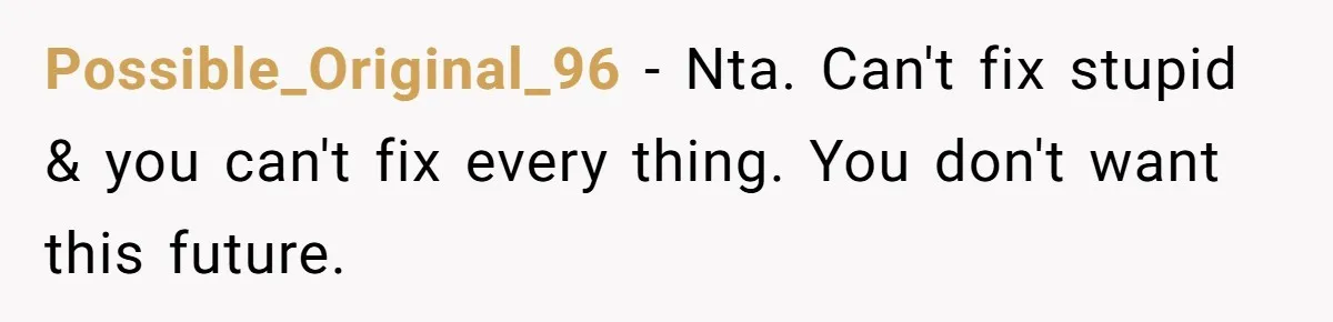 Possible_Original_96 − Nta. Can't fix stupid & you can't fix every thing. You don't want this future.