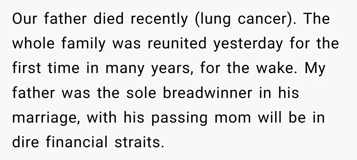 Our father died recently (lung cancer). The whole family was reunited yesterday for the first time in many years, for the wake. My father was the sole breadwinner in his...