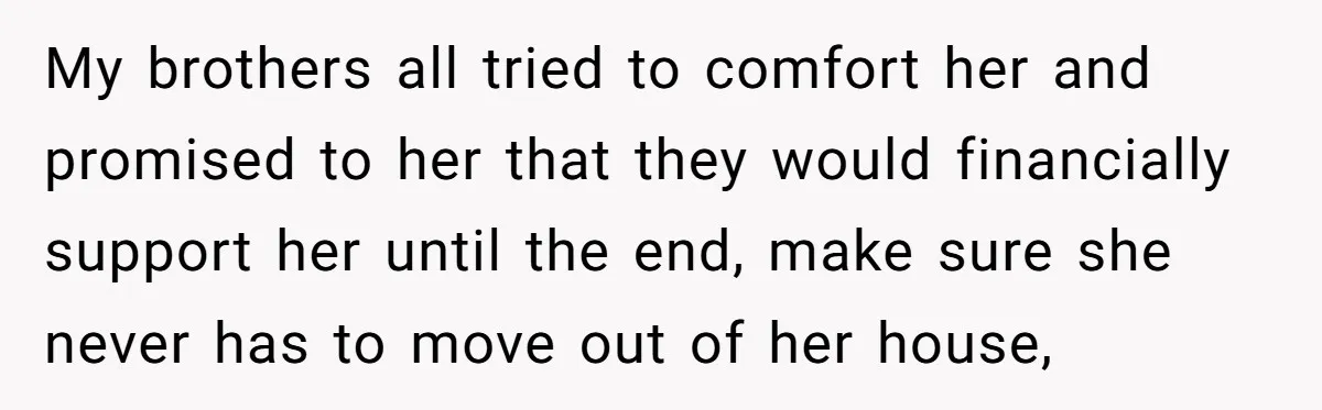 My brothers all tried to comfort her and promised to her that they would financially support her until the end, make sure she never has to move out of her...