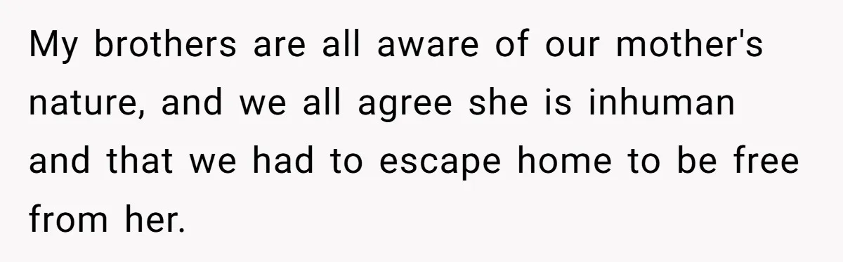 My brothers are all aware of our mother's nature, and we all agree she is inhuman and that we had to escape home to be free from her.