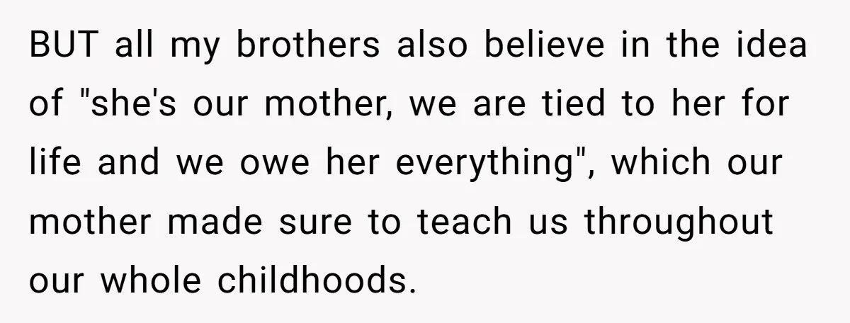 BUT all my brothers also believe in the idea of "she's our mother, we are tied to her for life and we owe her everything", which our mother made sure...