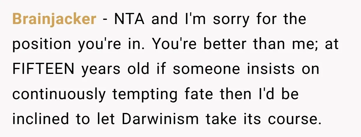 Brainjacker − NTA and I'm sorry for the position you're in. You're better than me; at FIFTEEN years old if someone insists on continuously tempting fate then I'd be inclined...