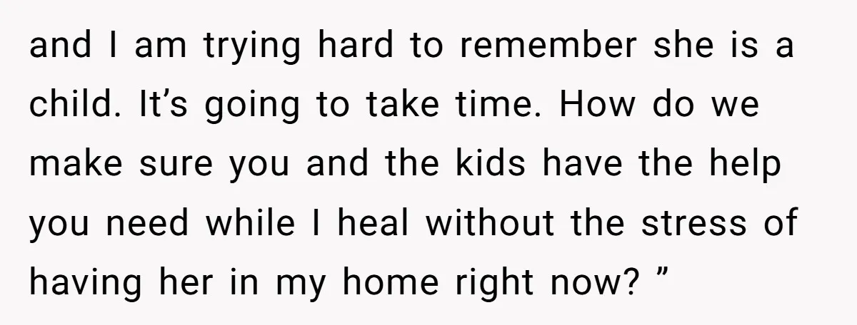 and I am trying hard to remember she is a child. It’s going to take time. How do we make sure you and the kids have the help you need...