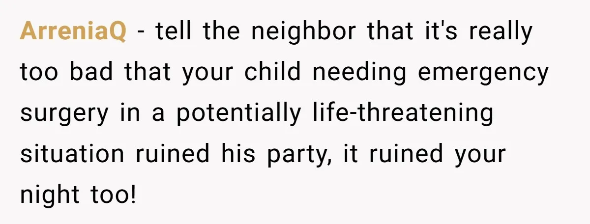 ArreniaQ - tell the neighbor that it's really too bad that your child needing emergency surgery in a potentially life-threatening situation ruined his party, it ruined your night too!