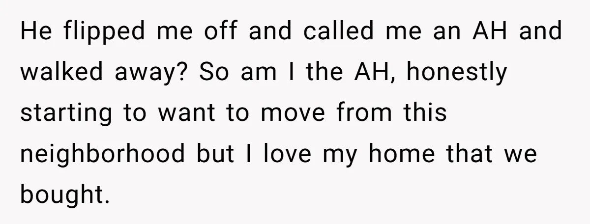 He flipped me off and called me an AH and walked away? So am I the AH, honestly starting to want to move from this neighborhood but I love my...
