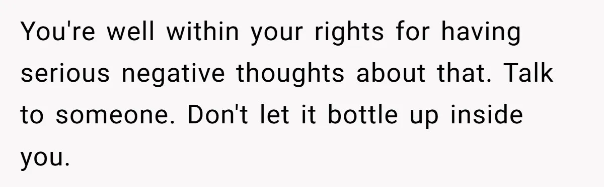 You're well within your rights for having serious negative thoughts about that. Talk to someone. Don't let it bottle up inside you.