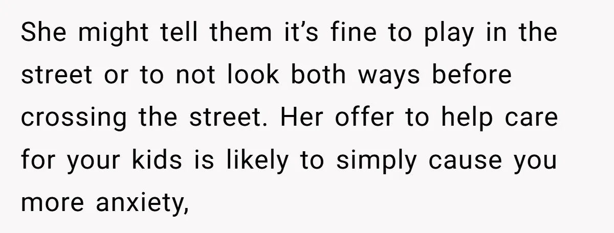 She might tell them it’s fine to play in the street or to not look both ways before crossing the street. Her offer to help care for your kids is...