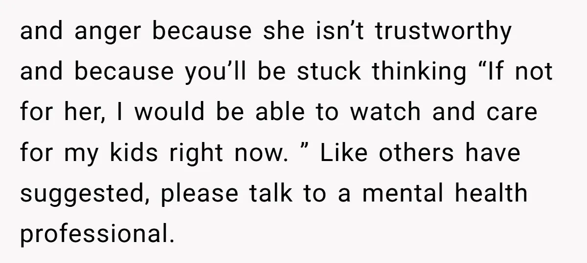 and anger because she isn’t trustworthy and because you’ll be stuck thinking “If not for her, I would be able to watch and care for my kids right now. ”...