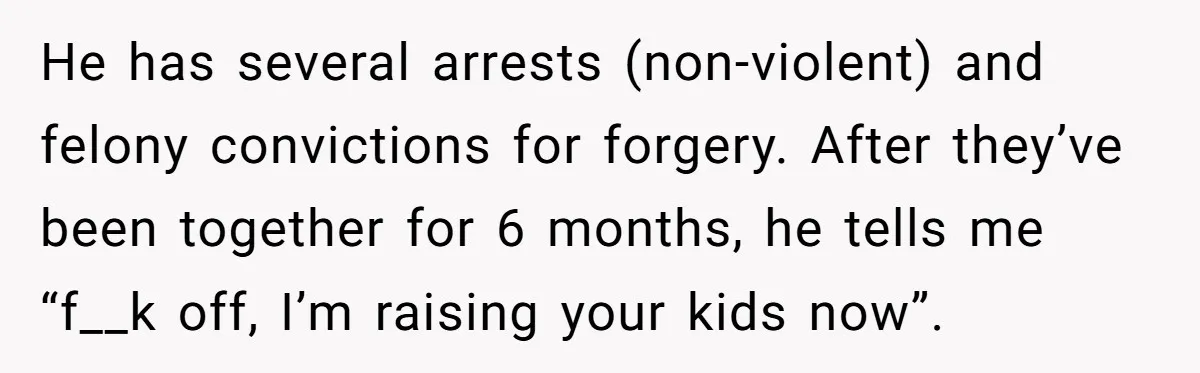 He has several arrests (non-violent) and felony convictions for forgery. After they’ve been together for 6 months, he tells me “f__k off, I’m raising your kids now”.