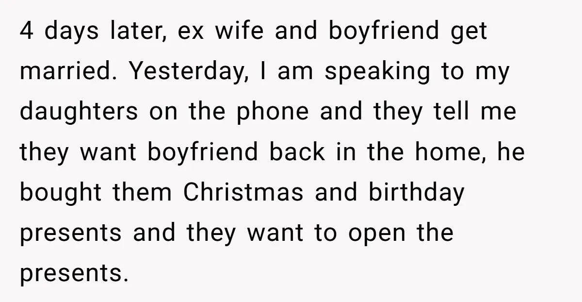 4 days later, ex wife and boyfriend get married. Yesterday, I am speaking to my daughters on the phone and they tell me they want boyfriend back in the home,...