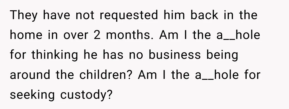 They have not requested him back in the home in over 2 months. Am I the a__hole for thinking he has no business being around the children? Am I the...